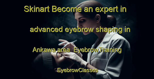 Skinart Become an expert in advanced eyebrow shaping in Ankawa area | EyebrowTraining | EyebrowClasses | SkinartTraining-Nigeria