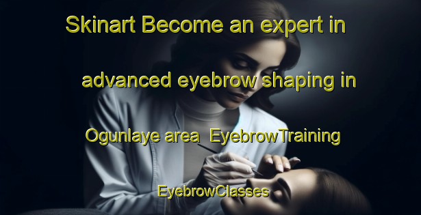 Skinart Become an expert in advanced eyebrow shaping in Ogunlaye area | EyebrowTraining | EyebrowClasses | SkinartTraining-Nigeria