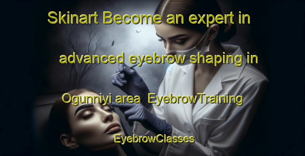 Skinart Become an expert in advanced eyebrow shaping in Ogunniyi area | EyebrowTraining | EyebrowClasses | SkinartTraining-Nigeria