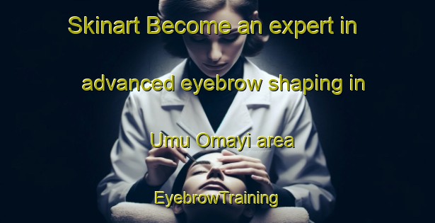 Skinart Become an expert in advanced eyebrow shaping in Umu Omayi area | EyebrowTraining | EyebrowClasses | SkinartTraining-Nigeria