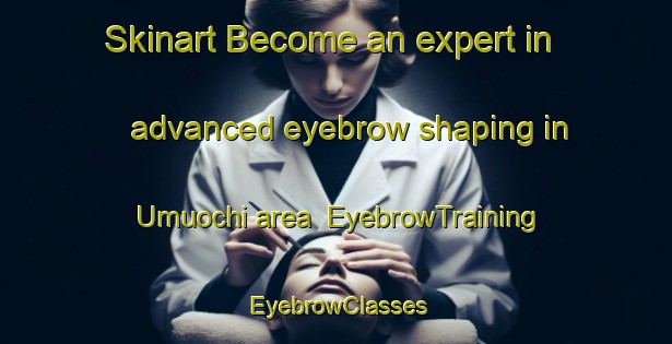 Skinart Become an expert in advanced eyebrow shaping in Umuochi area | EyebrowTraining | EyebrowClasses | SkinartTraining-Nigeria