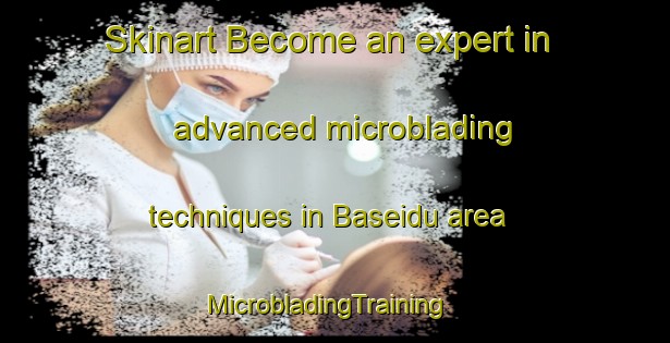 Skinart Become an expert in advanced microblading techniques in Baseidu area | MicrobladingTraining | MicrobladingClasses | SkinartTraining-Nigeria