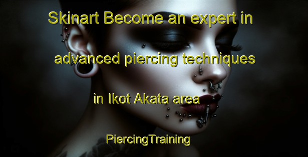 Skinart Become an expert in advanced piercing techniques in Ikot Akata area | PiercingTraining | PiercingClasses | SkinartTraining-Nigeria