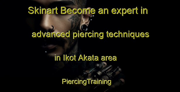 Skinart Become an expert in advanced piercing techniques in Ikot Akata area | PiercingTraining | PiercingClasses | SkinartTraining-Nigeria