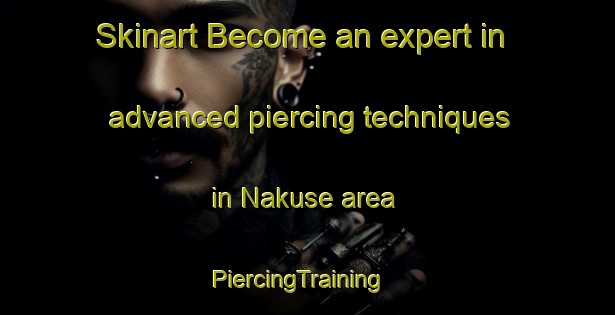 Skinart Become an expert in advanced piercing techniques in Nakuse area | PiercingTraining | PiercingClasses | SkinartTraining-Nigeria