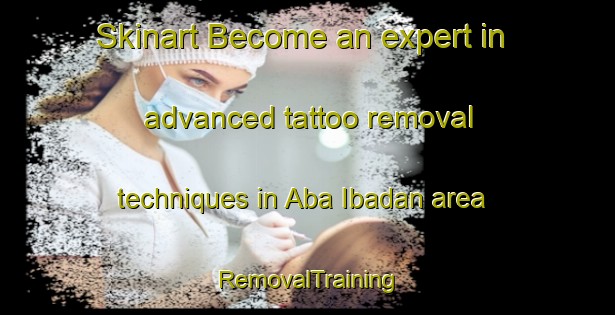 Skinart Become an expert in advanced tattoo removal techniques in Aba Ibadan area | RemovalTraining | RemovalClasses | SkinartTraining-Nigeria