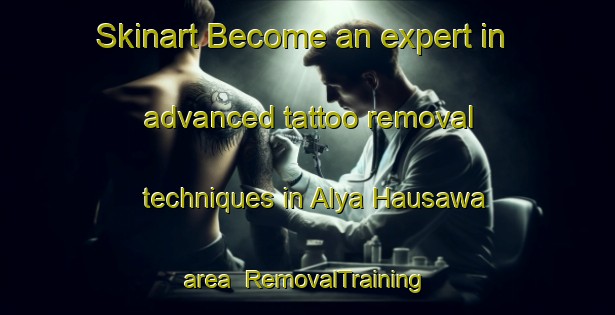 Skinart Become an expert in advanced tattoo removal techniques in Alya Hausawa area | RemovalTraining | RemovalClasses | SkinartTraining-Nigeria