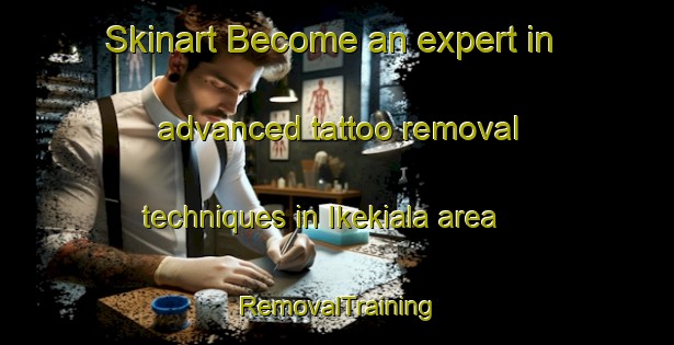 Skinart Become an expert in advanced tattoo removal techniques in Ikekiala area | RemovalTraining | RemovalClasses | SkinartTraining-Nigeria