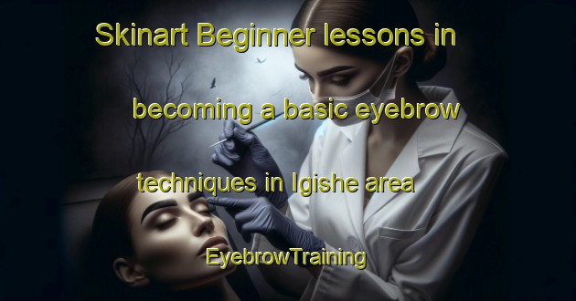 Skinart Beginner lessons in becoming a basic eyebrow techniques in Igishe area | EyebrowTraining | EyebrowClasses | SkinartTraining-Nigeria