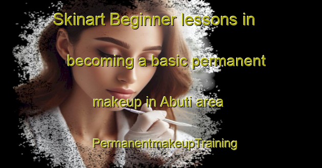 Skinart Beginner lessons in becoming a basic permanent makeup in Abuti area | PermanentmakeupTraining | PermanentmakeupClasses | SkinartTraining-Nigeria