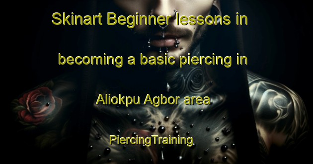 Skinart Beginner lessons in becoming a basic piercing in Aliokpu Agbor area | PiercingTraining | PiercingClasses | SkinartTraining-Nigeria