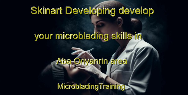 Skinart Developing develop your microblading skills in Aba Oriyanrin area | MicrobladingTraining | MicrobladingClasses | SkinartTraining-Nigeria