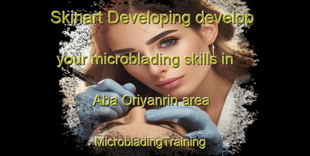 Skinart Developing develop your microblading skills in Aba Oriyanrin area | MicrobladingTraining | MicrobladingClasses | SkinartTraining-Nigeria