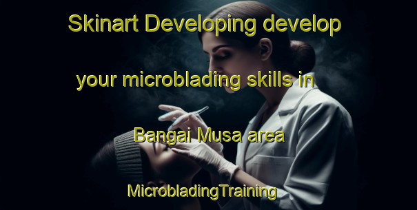 Skinart Developing develop your microblading skills in Bangai Musa area | MicrobladingTraining | MicrobladingClasses | SkinartTraining-Nigeria