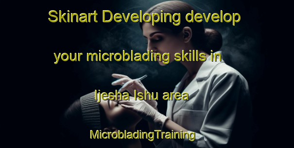 Skinart Developing develop your microblading skills in Ijesha Ishu area | MicrobladingTraining | MicrobladingClasses | SkinartTraining-Nigeria