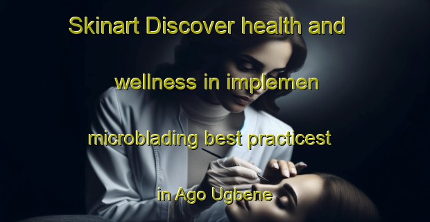 Skinart Discover health and wellness in implemen microblading best practicest in Ago Ugbene | MicrobladingTraining | MicrobladingClasses | SkinartTraining-Nigeria