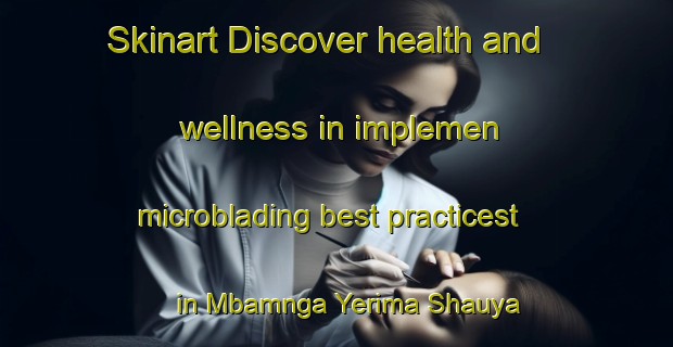 Skinart Discover health and wellness in implemen microblading best practicest in Mbamnga Yerima Shauya | MicrobladingTraining | MicrobladingClasses | SkinartTraining-Nigeria
