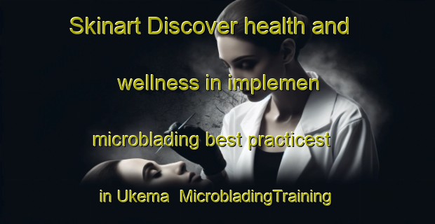 Skinart Discover health and wellness in implemen microblading best practicest in Ukema | MicrobladingTraining | MicrobladingClasses | SkinartTraining-Nigeria