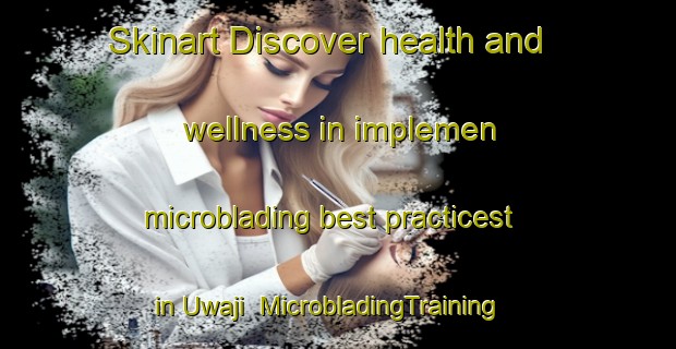 Skinart Discover health and wellness in implemen microblading best practicest in Uwaji | MicrobladingTraining | MicrobladingClasses | SkinartTraining-Nigeria