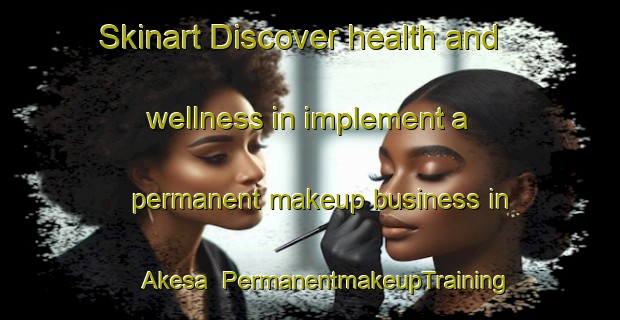 Skinart Discover health and wellness in implement a permanent makeup business in Akesa | PermanentmakeupTraining | PermanentmakeupClasses | SkinartTraining-Nigeria