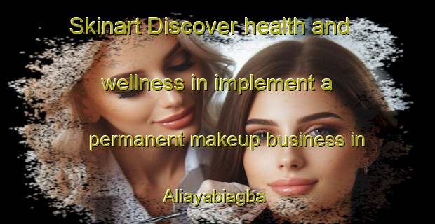 Skinart Discover health and wellness in implement a permanent makeup business in Aliayabiagba | PermanentmakeupTraining | PermanentmakeupClasses | SkinartTraining-Nigeria