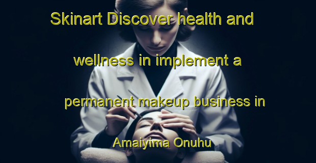 Skinart Discover health and wellness in implement a permanent makeup business in Amaiyima Onuhu | PermanentmakeupTraining | PermanentmakeupClasses | SkinartTraining-Nigeria