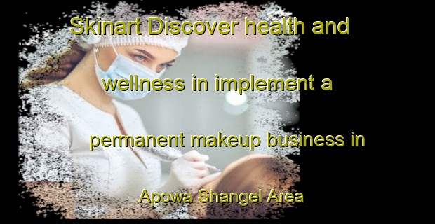 Skinart Discover health and wellness in implement a permanent makeup business in Apowa Shangel Area | PermanentmakeupTraining | PermanentmakeupClasses | SkinartTraining-Nigeria