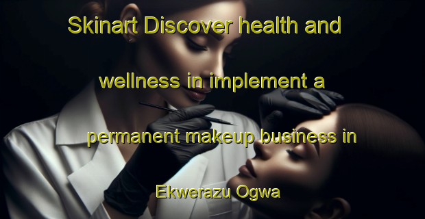 Skinart Discover health and wellness in implement a permanent makeup business in Ekwerazu Ogwa | PermanentmakeupTraining | PermanentmakeupClasses | SkinartTraining-Nigeria