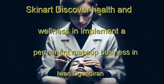 Skinart Discover health and wellness in implement a permanent makeup business in Iwari Ogundiran | PermanentmakeupTraining | PermanentmakeupClasses | SkinartTraining-Nigeria