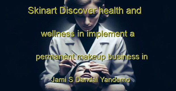 Skinart Discover health and wellness in implement a permanent makeup business in Jami S Dandal Yandemo | PermanentmakeupTraining | PermanentmakeupClasses | SkinartTraining-Nigeria