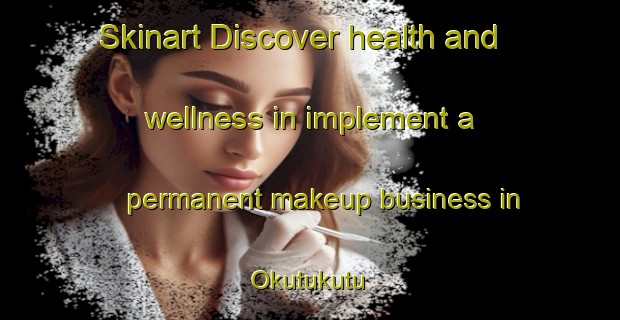 Skinart Discover health and wellness in implement a permanent makeup business in Okutukutu | PermanentmakeupTraining | PermanentmakeupClasses | SkinartTraining-Nigeria
