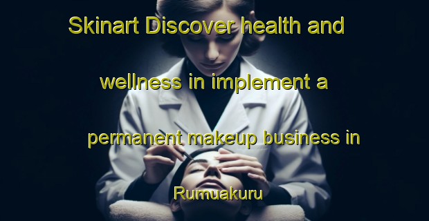 Skinart Discover health and wellness in implement a permanent makeup business in Rumuakuru | PermanentmakeupTraining | PermanentmakeupClasses | SkinartTraining-Nigeria