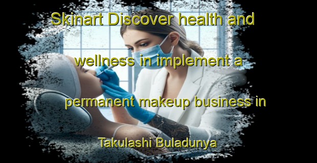 Skinart Discover health and wellness in implement a permanent makeup business in Takulashi Buladunya | PermanentmakeupTraining | PermanentmakeupClasses | SkinartTraining-Nigeria