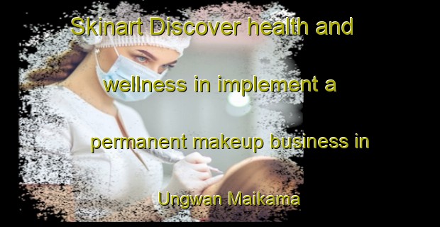 Skinart Discover health and wellness in implement a permanent makeup business in Ungwan Maikama | PermanentmakeupTraining | PermanentmakeupClasses | SkinartTraining-Nigeria