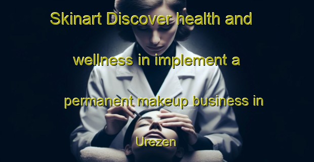 Skinart Discover health and wellness in implement a permanent makeup business in Urezen | PermanentmakeupTraining | PermanentmakeupClasses | SkinartTraining-Nigeria