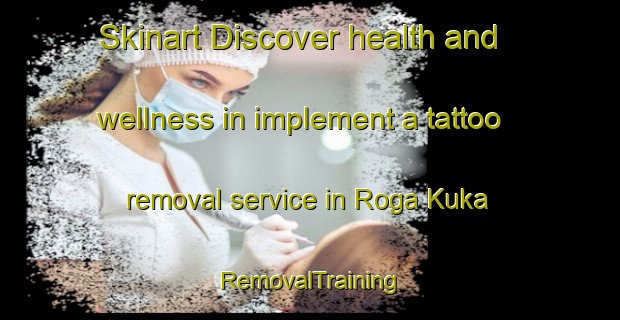 Skinart Discover health and wellness in implement a tattoo removal service in Roga Kuka | RemovalTraining | RemovalClasses | SkinartTraining-Nigeria