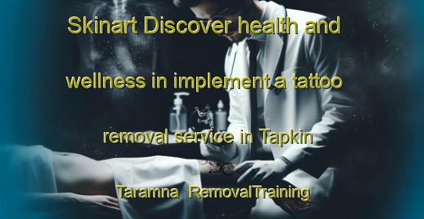Skinart Discover health and wellness in implement a tattoo removal service in Tapkin Taramna | RemovalTraining | RemovalClasses | SkinartTraining-Nigeria