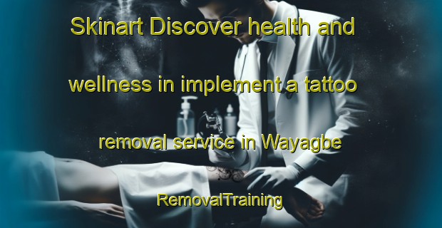 Skinart Discover health and wellness in implement a tattoo removal service in Wayagbe | RemovalTraining | RemovalClasses | SkinartTraining-Nigeria