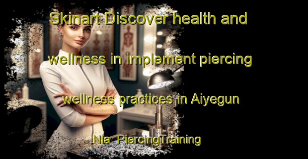 Skinart Discover health and wellness in implement piercing wellness practices in Aiyegun Nla | PiercingTraining | PiercingClasses | SkinartTraining-Nigeria