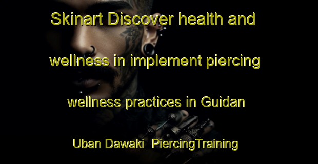 Skinart Discover health and wellness in implement piercing wellness practices in Guidan Uban Dawaki | PiercingTraining | PiercingClasses | SkinartTraining-Nigeria