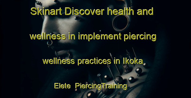 Skinart Discover health and wellness in implement piercing wellness practices in Ikoka Elete | PiercingTraining | PiercingClasses | SkinartTraining-Nigeria