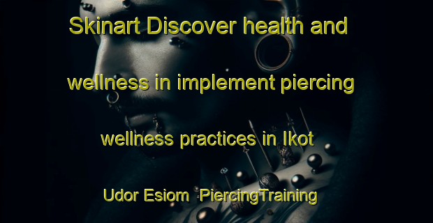 Skinart Discover health and wellness in implement piercing wellness practices in Ikot Udor Esiom | PiercingTraining | PiercingClasses | SkinartTraining-Nigeria