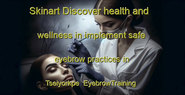 Skinart Discover health and wellness in implement safe eyebrow practices in Tseiyorkpe | EyebrowTraining | EyebrowClasses | SkinartTraining-Nigeria