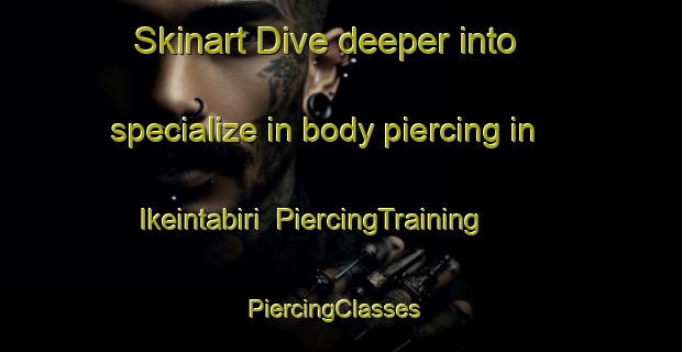 Skinart Dive deeper into specialize in body piercing in Ikeintabiri | PiercingTraining | PiercingClasses | SkinartTraining-Nigeria