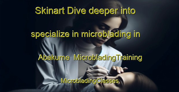 Skinart Dive deeper into specialize in microblading in Abakume | #MicrobladingTraining #MicrobladingClasses #SkinartTraining-Nigeria