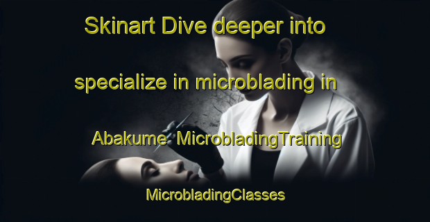 Skinart Dive deeper into specialize in microblading in Abakume | #MicrobladingTraining #MicrobladingClasses #SkinartTraining-Nigeria