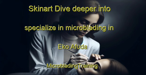 Skinart Dive deeper into specialize in microblading in Eko Afuda | #MicrobladingTraining #MicrobladingClasses #SkinartTraining-Nigeria