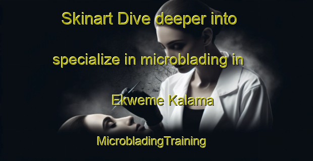 Skinart Dive deeper into specialize in microblading in Ekweme Kalama | MicrobladingTraining | MicrobladingClasses | SkinartTraining-Nigeria