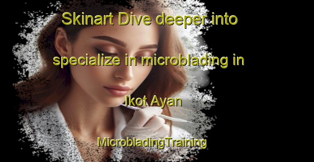Skinart Dive deeper into specialize in microblading in Ikot Ayan | MicrobladingTraining | MicrobladingClasses | SkinartTraining-Nigeria