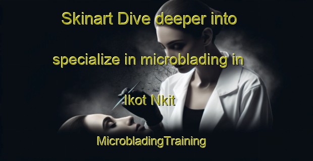Skinart Dive deeper into specialize in microblading in Ikot Nkit | MicrobladingTraining | MicrobladingClasses | SkinartTraining-Nigeria